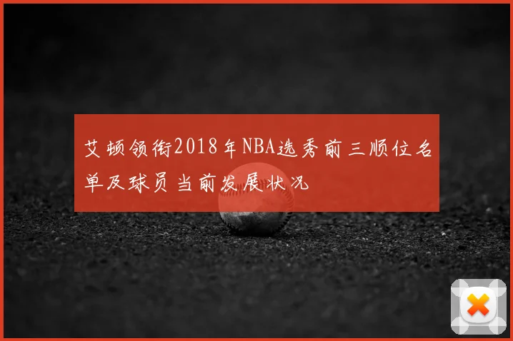 艾顿领衔2018年NBA选秀前三顺位名单及球员当前发展状况